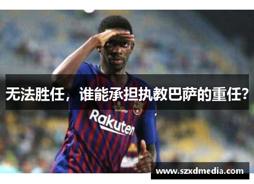 无法胜任，谁能承担执教巴萨的重任？