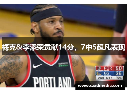 梅克&李添荣贡献14分，7中5超凡表现